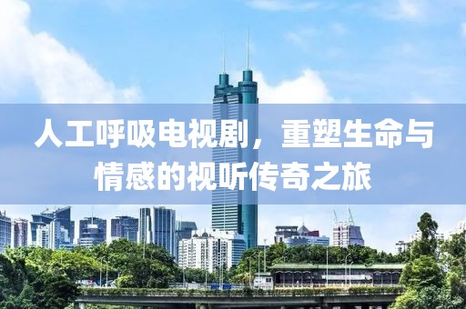 人工呼吸电视剧，重塑生命与情感的视听传奇之旅
