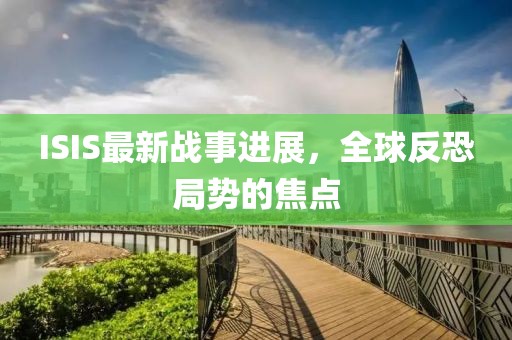 ISIS最新战事进展，全球反恐局势的焦点
