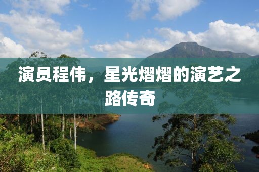 演员程伟，星光熠熠的演艺之路传奇