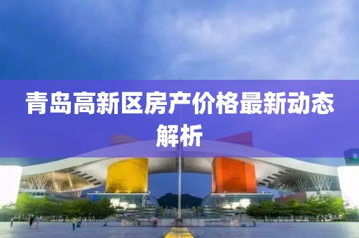 青岛高新区房产价格最新动态解析