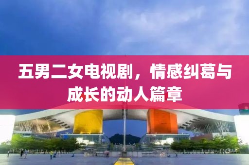 五男二女电视剧，情感纠葛与成长的动人篇章