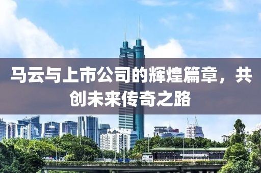 马云与上市公司的辉煌篇章，共创未来传奇之路