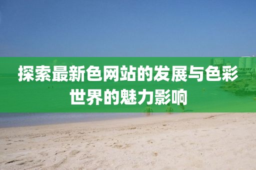 探索最新色网站的发展与色彩世界的魅力影响
