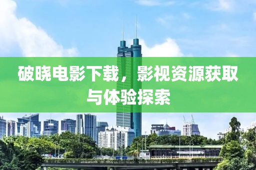 破晓电影下载，影视资源获取与体验探索