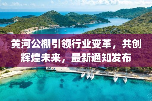 黄河公棚引领行业变革，共创辉煌未来，最新通知发布