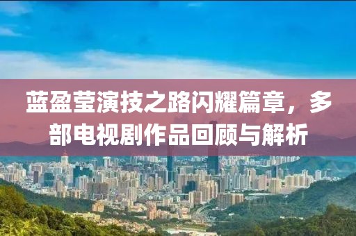 蓝盈莹演技之路闪耀篇章，多部电视剧作品回顾与解析