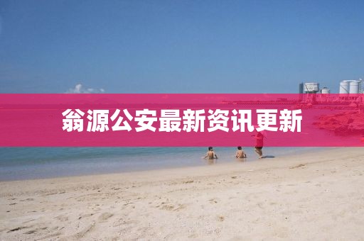 翁源公安最新资讯更新