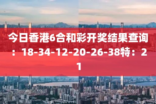 今日香港6合和彩开奖结果查询：18-34-12-20-26-38特：21