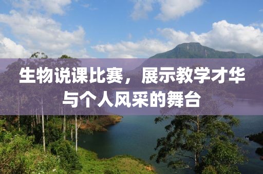 生物说课比赛，展示教学才华与个人风采的舞台