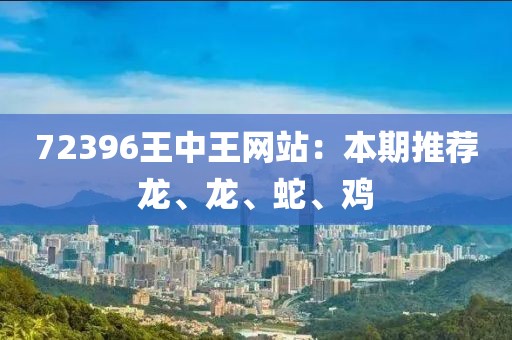 72396王中王网站：本期推荐龙、龙、蛇、鸡