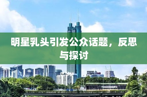 明星乳头引发公众话题，反思与探讨