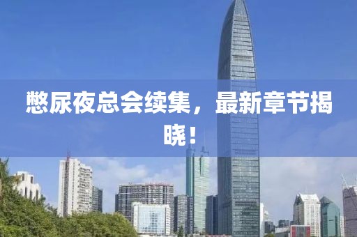 憋尿夜总会续集，最新章节揭晓！