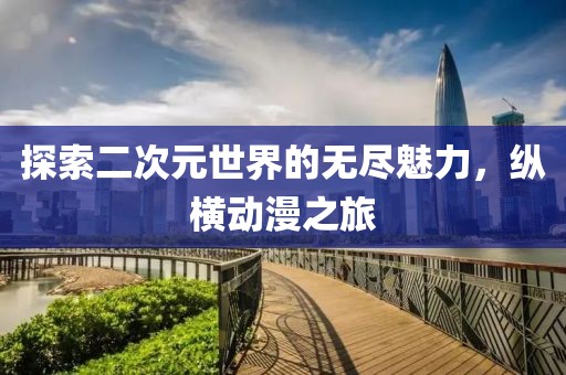 探索二次元世界的无尽魅力，纵横动漫之旅