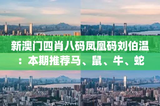 新澳门四肖八码凤凰码刘伯温：本期推荐马、鼠、牛、蛇