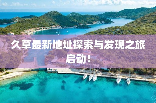 久草最新地址探索与发现之旅启动！