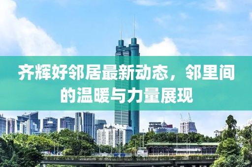 齐辉好邻居最新动态，邻里间的温暖与力量展现