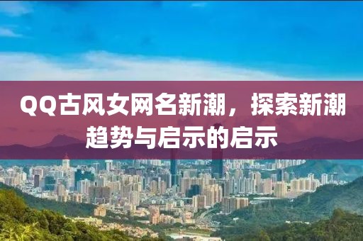 QQ古风女网名新潮，探索新潮趋势与启示的启示