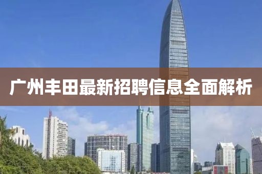 广州丰田最新招聘信息全面解析