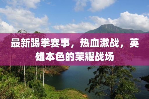 最新踢拳赛事，热血激战，英雄本色的荣耀战场