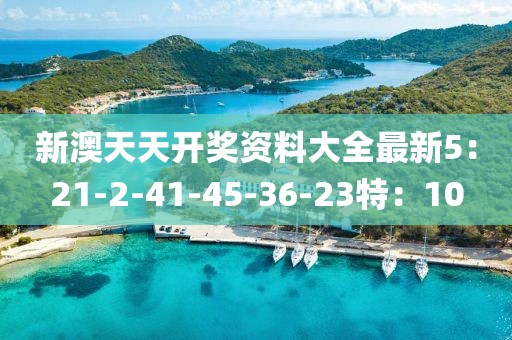 新澳天天开奖资料大全最新5：21-2-41-45-36-23特：10