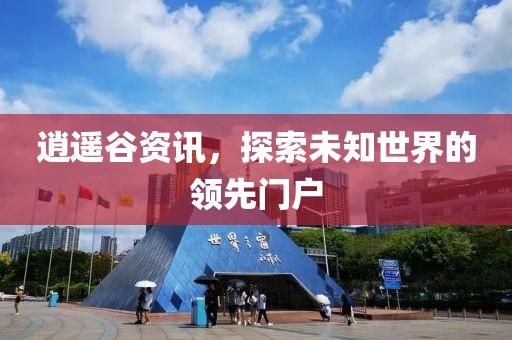逍遥谷资讯，探索未知世界的领先门户