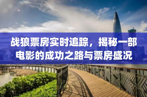 战狼票房实时追踪，揭秘一部电影的成功之路与票房盛况