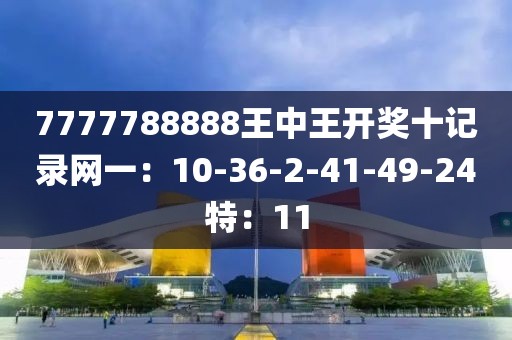 7777788888王中王开奖十记录网一：10-36-2-41-49-24特：11