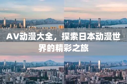 AV动漫大全，探索日本动漫世界的精彩之旅