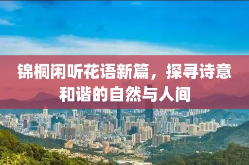 锦桐闲听花语新篇，探寻诗意和谐的自然与人间