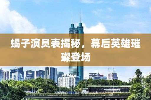 蝎子演员表揭秘，幕后英雄璀璨登场