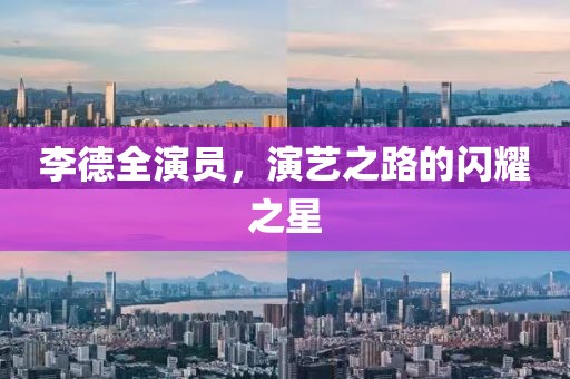 李德全演员，演艺之路的闪耀之星