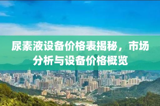 尿素液设备价格表揭秘，市场分析与设备价格概览