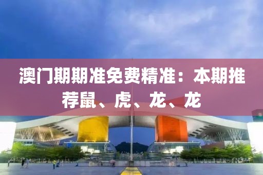 澳门期期准免费精准：本期推荐鼠、虎、龙、龙