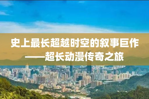 史上最长超越时空的叙事巨作——超长动漫传奇之旅
