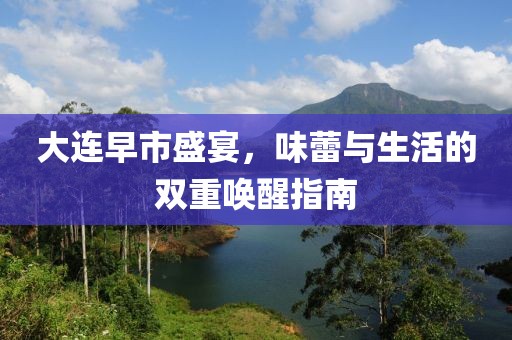 大连早市盛宴，味蕾与生活的双重唤醒指南