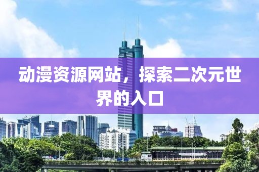 动漫资源网站，探索二次元世界的入口