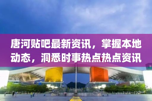唐河贴吧最新资讯，掌握本地动态，洞悉时事热点热点资讯