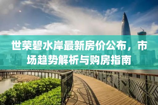 世荣碧水岸最新房价公布，市场趋势解析与购房指南