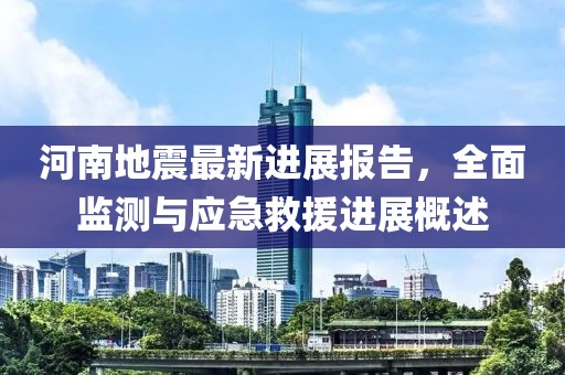 河南地震最新进展报告，全面监测与应急救援进展概述