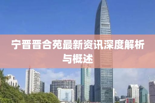 宁晋晋合苑最新资讯深度解析与概述