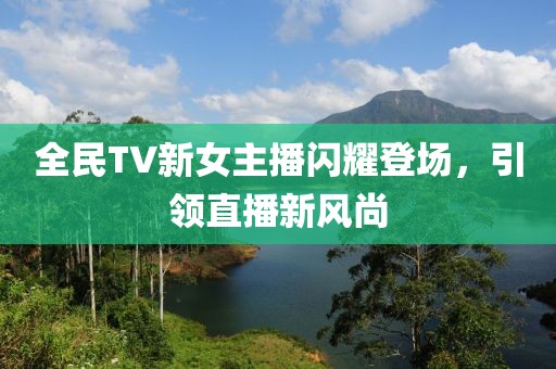 全民TV新女主播闪耀登场，引领直播新风尚
