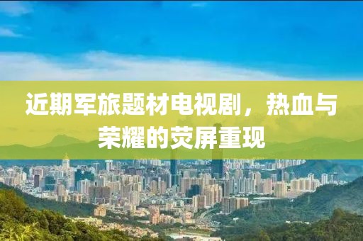 近期军旅题材电视剧，热血与荣耀的荧屏重现