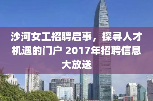 沙河女工招聘启事，探寻人才机遇的门户 2017年招聘信息大放送