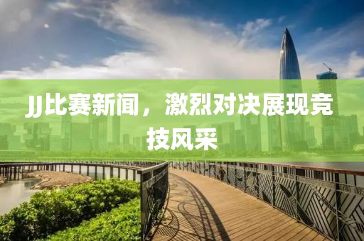 JJ比赛新闻，激烈对决展现竞技风采