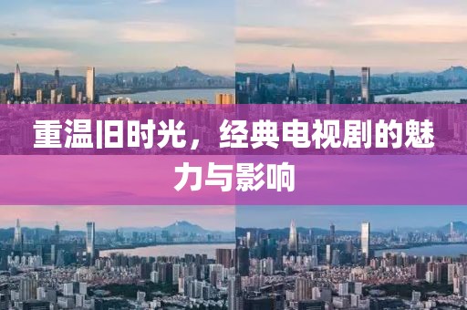 重温旧时光，经典电视剧的魅力与影响