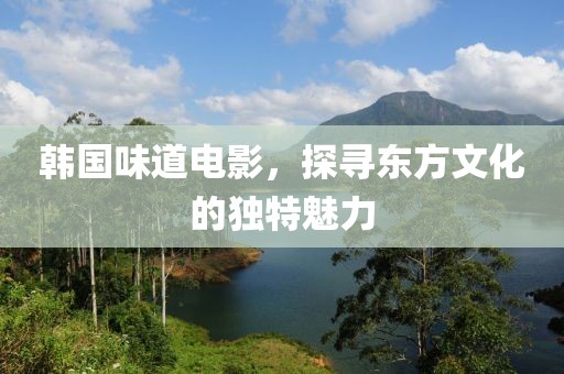 韩国味道电影，探寻东方文化的独特魅力