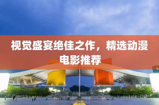视觉盛宴绝佳之作，精选动漫电影推荐