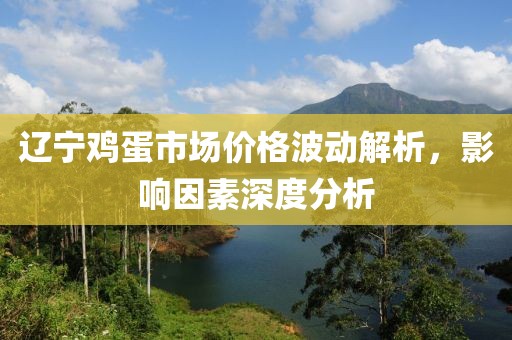 辽宁鸡蛋市场价格波动解析，影响因素深度分析