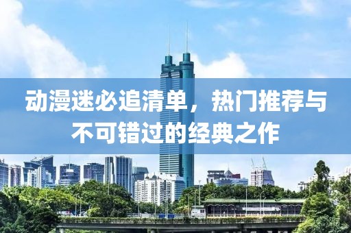 动漫迷必追清单，热门推荐与不可错过的经典之作