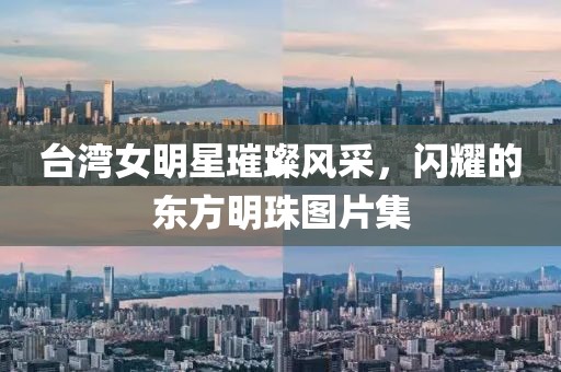 台湾女明星璀璨风采，闪耀的东方明珠图片集